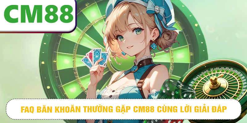 FAQ băn khoăn thường gặp CM88 cùng lời giải đáp